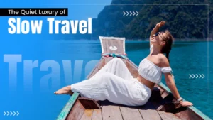 The Quiet Luxury of Slow Travel: Fewer Stops, Longer Stays, Better Trips